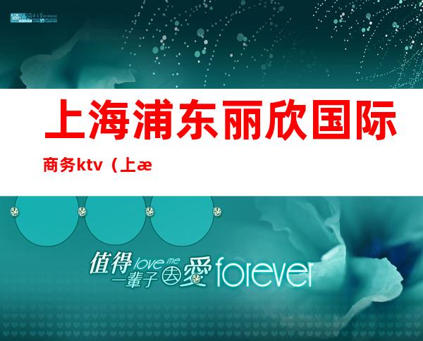 上海浦东丽欣国际商务ktv(上海欣丽实业有限公司)