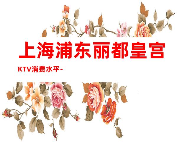 上海浦东丽都皇宫KTV消费水平-怎么样,联系方式