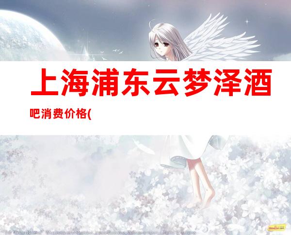 上海浦东云梦泽酒吧消费价格(惠南店)房间预订,咨询攻略