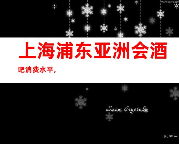 上海浦东亚洲会酒吧消费水平,口碑点评,消费价格