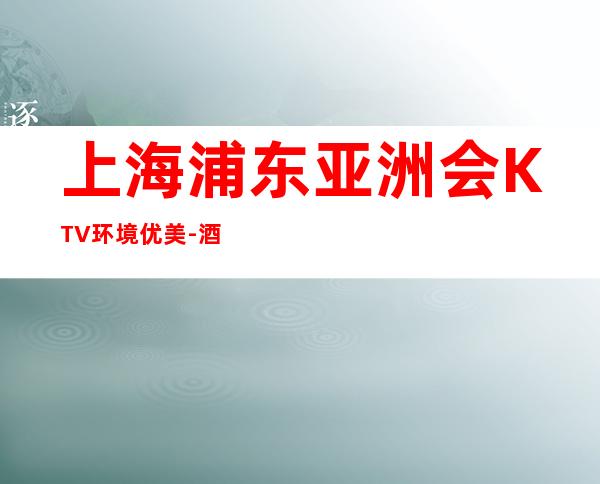 上海浦东亚洲会KTV环境优美-酒水价格-包间预定
