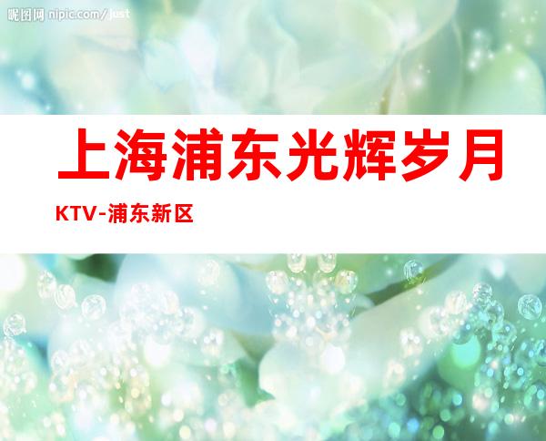 上海浦东光辉岁月KTV-浦东新区更高又实惠好玩的商务KTV