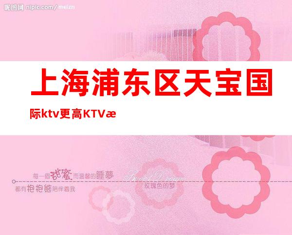 上海浦东区天宝国际ktv更高KTV招聘服务员-4月在线揭秘招聘