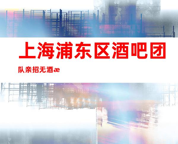 上海浦东区酒吧团队亲招无酒水任务生活苦更要努力