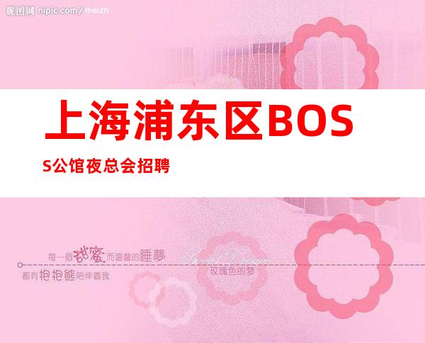 上海浦东区BOSS公馆夜总会招聘无押金服务员怎么钓到有人？