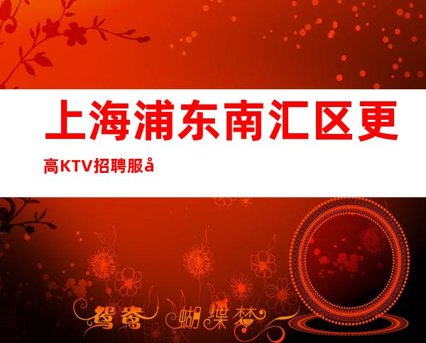 上海浦东南汇区更高KTV招聘服务员KTV新人入职指南信息