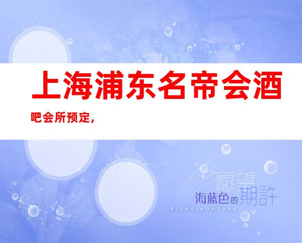 上海浦东名帝会酒吧会所预定,打折送酒,经理全程接待