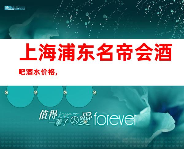 上海浦东名帝会酒吧酒水价格,软包预订,咨询攻略