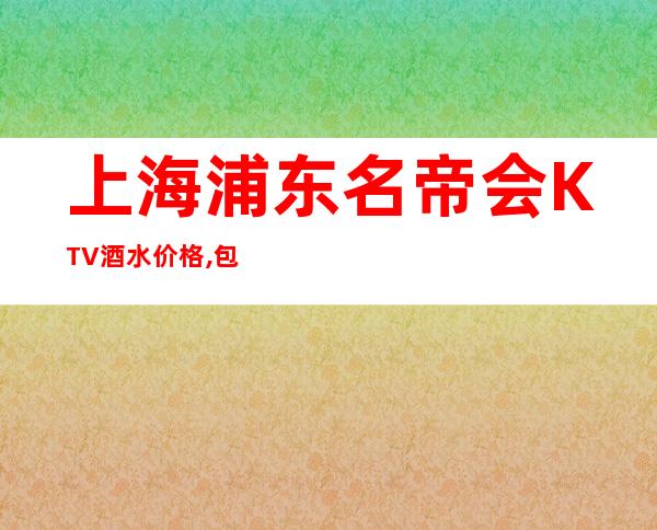上海浦东名帝会KTV酒水价格,包间环境,预订咨询