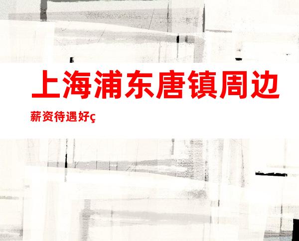 上海浦东唐镇周边薪资待遇好 生意稳定保证上班招聘员工