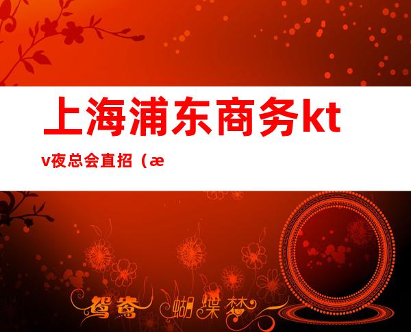 上海浦东商务ktv夜总会直招(浦东ktv招聘)