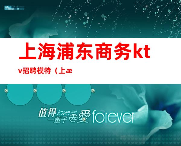 上海浦东商务ktv招聘模特(上海最高端ktv招聘)
