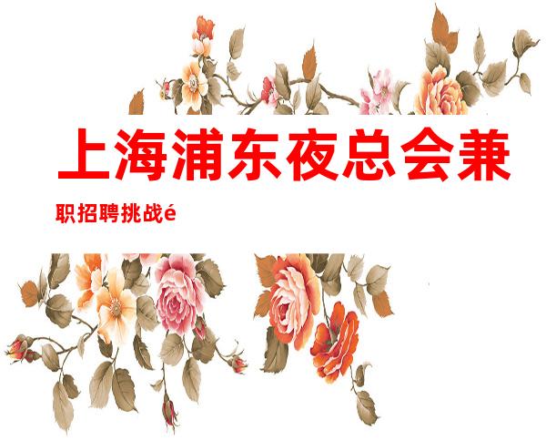 上海浦东夜总会兼职招聘挑战高薪更高娱乐场所环境好