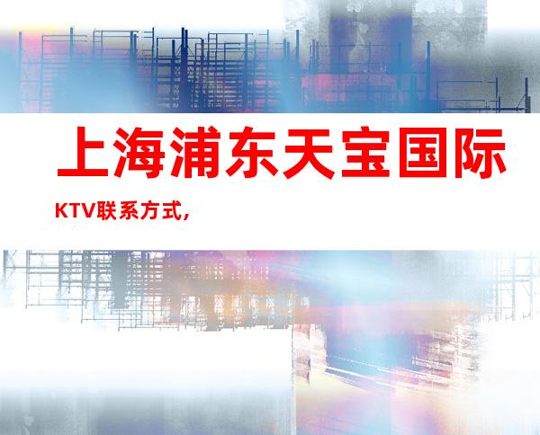 上海浦东天宝国际KTV联系方式,酒水价格,包间预订