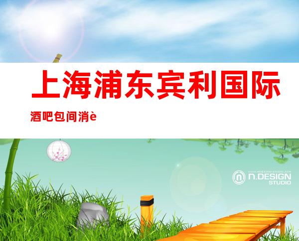 上海浦东宾利国际酒吧包间消费,酒水价格,预定攻略
