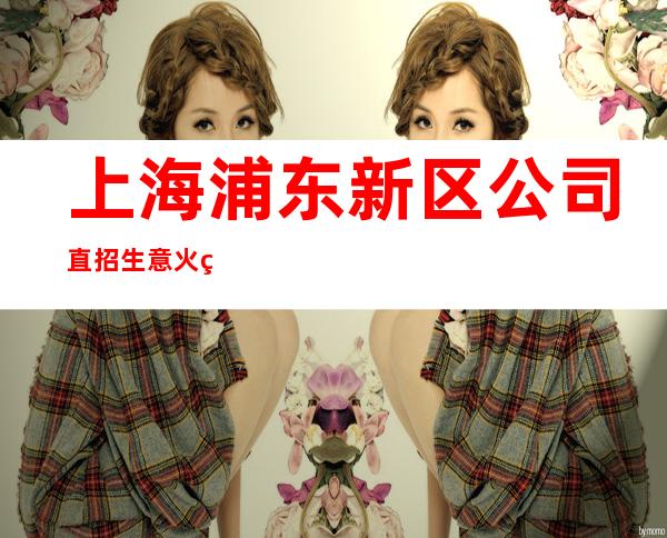 上海浦东新区公司直招生意火爆二班多本人亲自店内直招工资当天结算