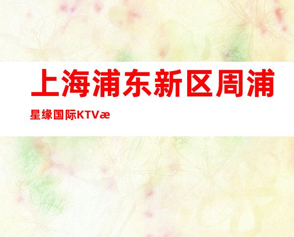上海浦东新区周浦星缘国际KTV招聘 上班稳 可兼职