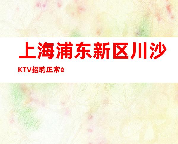 上海浦东新区川沙KTV招聘正常营业-新人要赚看过来