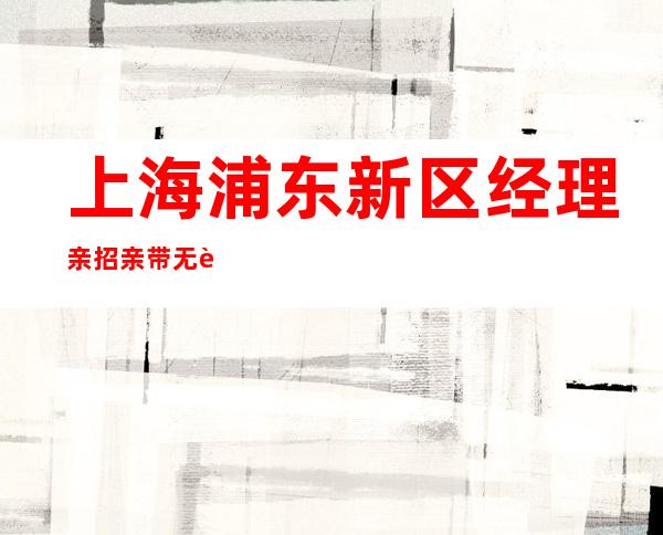 上海浦东新区经理亲招亲带无费用场内直招聘青春就是你拼搏的金