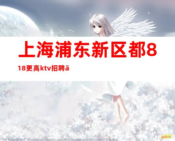 上海浦东新区都818更高ktv招聘信息带你上班带你玩遍上海