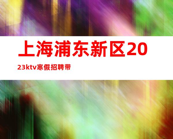 上海浦东新区2023ktv寒假招聘带你赚不要埋怨已发生事情。