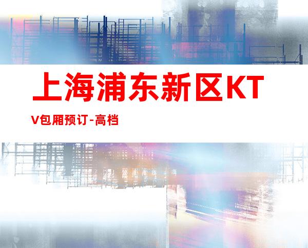 上海浦东新区KTV包厢预订-高档奢华-性价比高