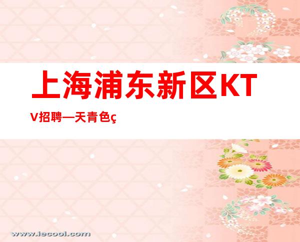 上海浦东新区KTV招聘—天青色等烟雨而我在等你