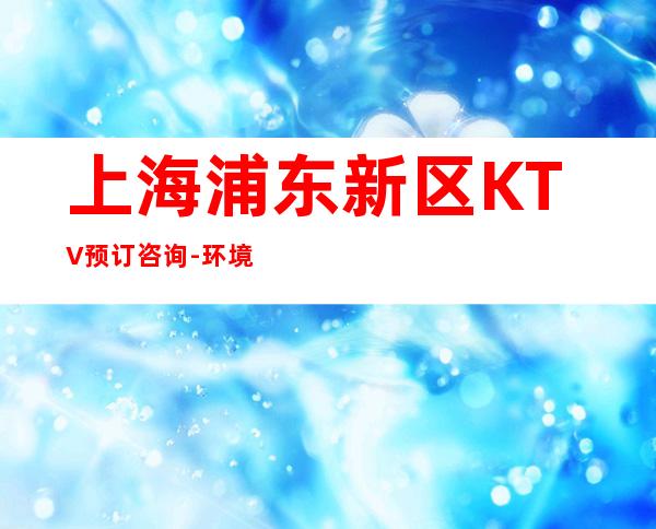 上海浦东新区KTV预订咨询-环境一览表