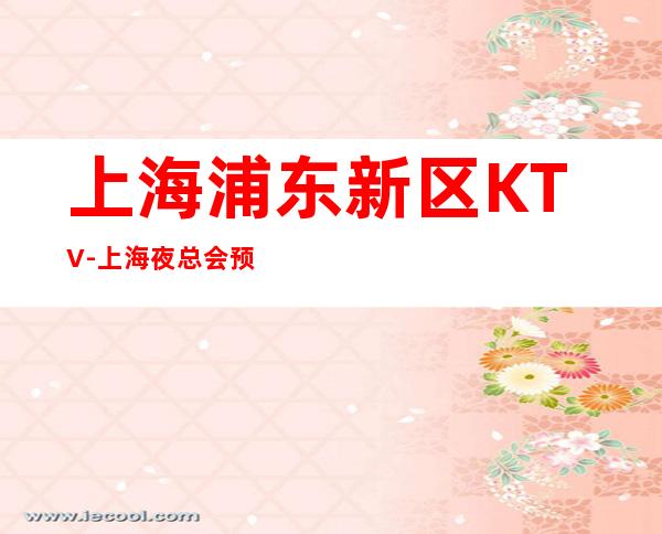 上海浦东新区KTV-上海夜总会预订介绍