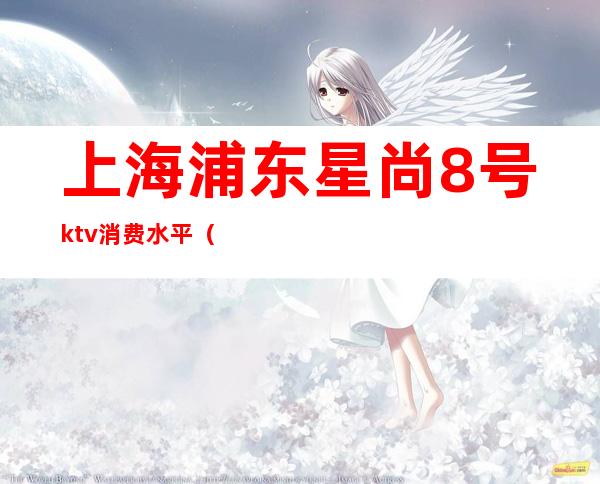 上海浦东星尚8号ktv消费水平(上海浦东星尚8号ktv消费水平如何)