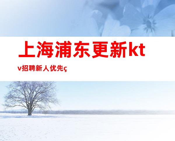 上海浦东更新ktv招聘新人优先的KTV招聘哪个好