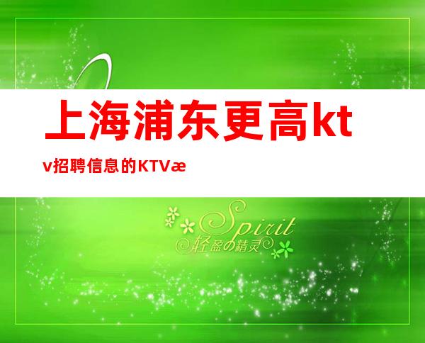 上海浦东更高ktv招聘信息的KTV招聘在哪里