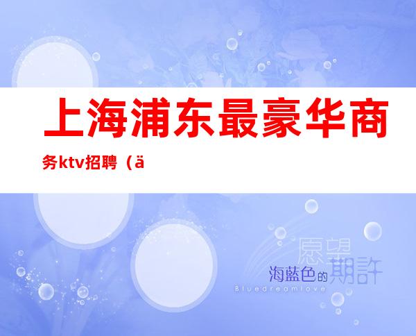 上海浦东最豪华商务ktv招聘(上海最好商务ktv招聘)