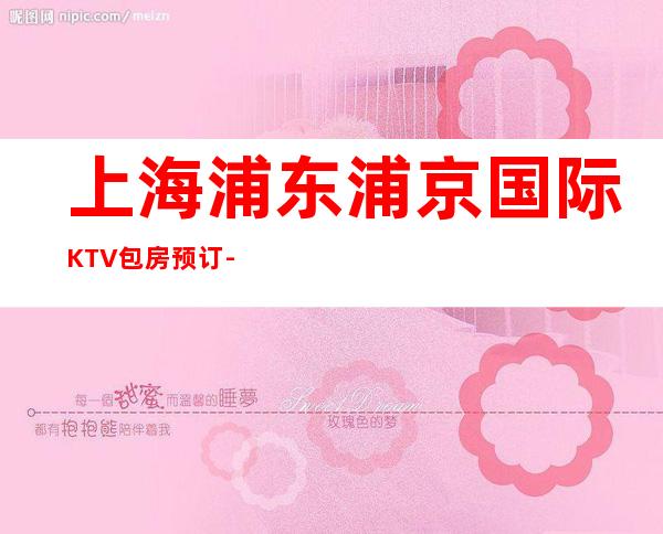 上海浦东浦京国际KTV包房预订-人均价格-消费咨询