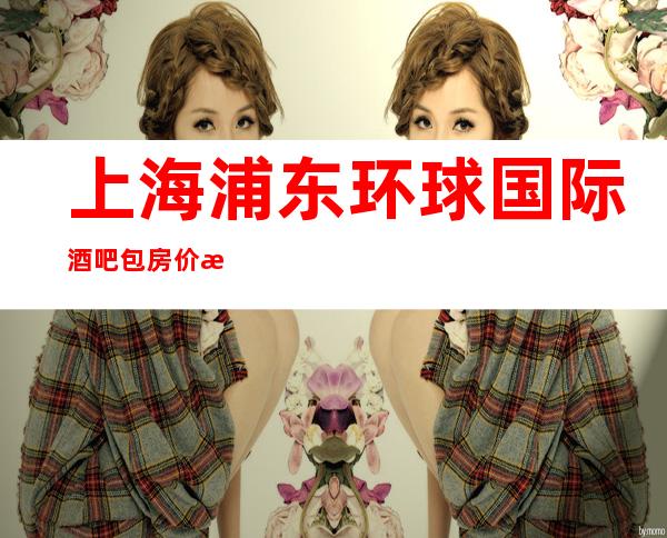 上海浦东环球国际酒吧包房价格-消费环境-在线预订