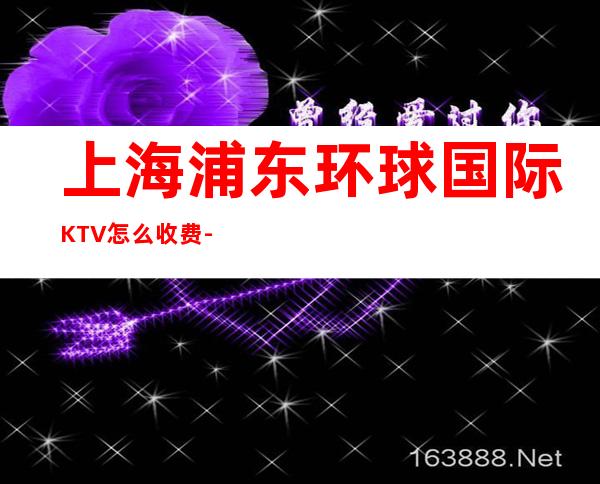 上海浦东环球国际KTV怎么收费-包房价格-预订介绍