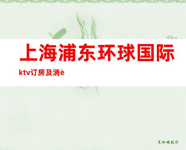 上海浦东环球国际ktv订房及消费价格一览详情表！