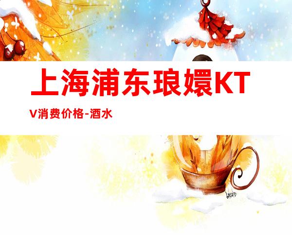 上海浦东琅嬛KTV消费价格-酒水环境-包间预订