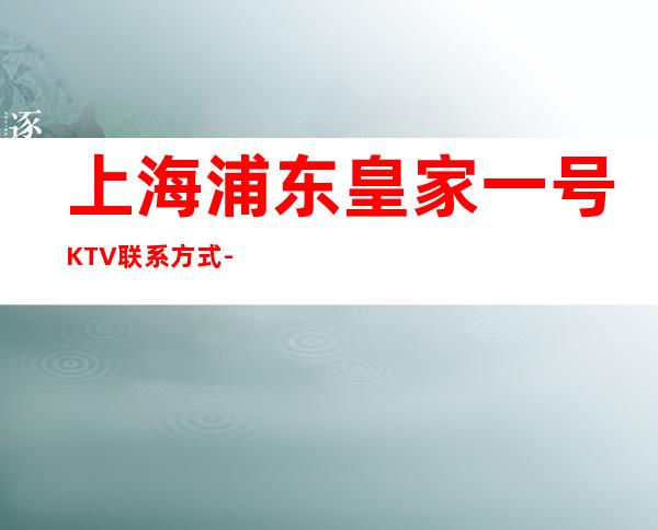 上海浦东皇家一号KTV联系方式-酒水价格-包厢消费