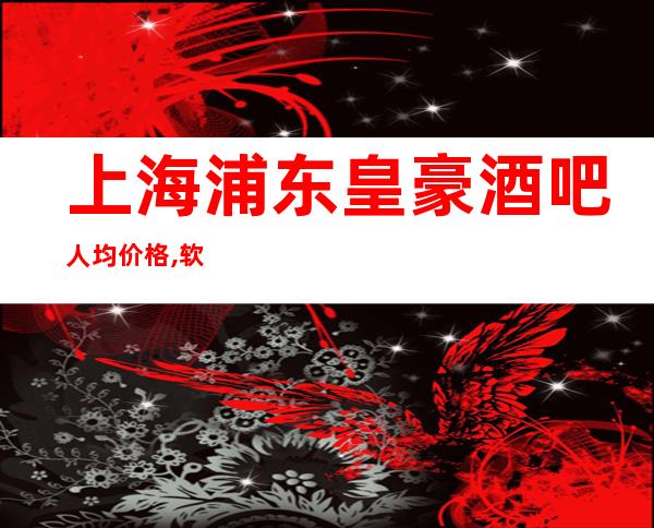上海浦东皇豪酒吧人均价格,软包预订,消费介绍