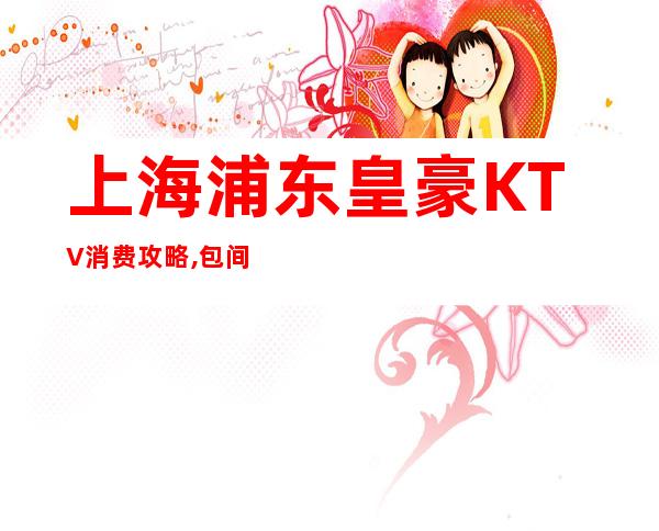 上海浦东皇豪KTV消费攻略,包间价格,好玩不贵！