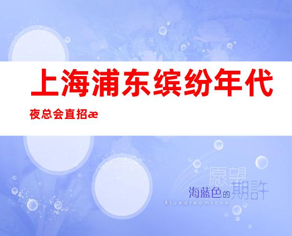 上海浦东缤纷年代夜总会直招怎么预定只管赚