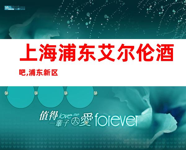 上海浦东艾尔伦酒吧,浦东新区即实惠又好玩的小酒吧会所