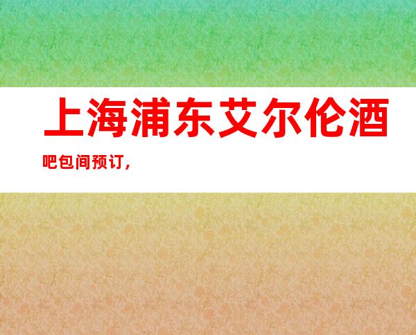 上海浦东艾尔伦酒吧包间预订,地址,价格,营业时间