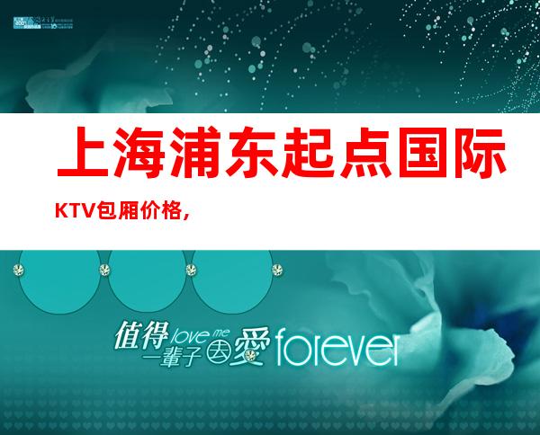 上海浦东起点国际KTV包厢价格,酒水消费,航头附近商务KTV场所