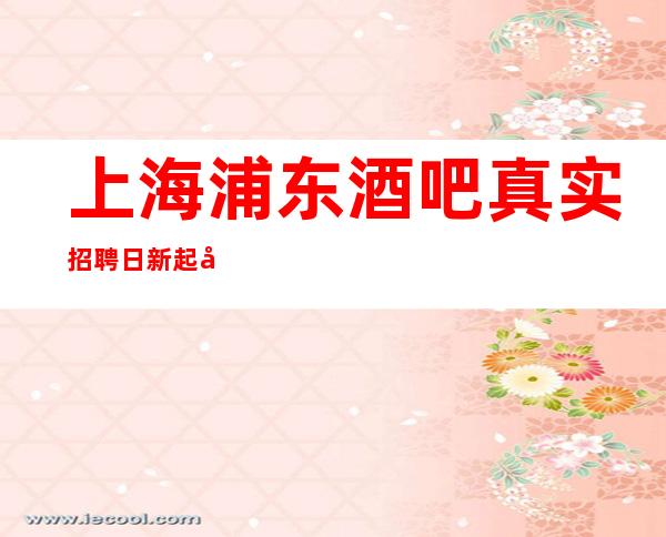 上海浦东酒吧真实招聘日新起公司业绩好