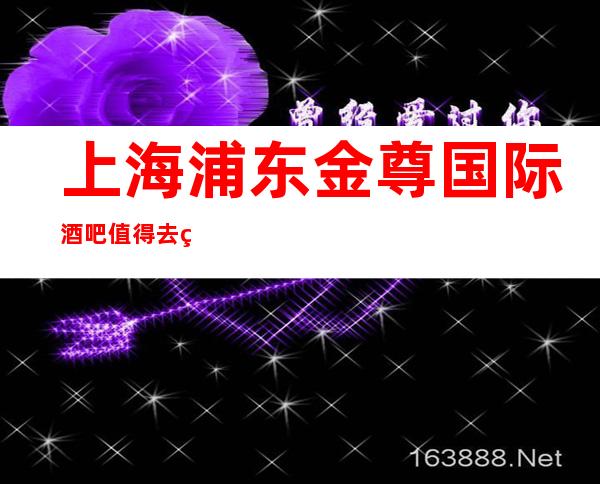 上海浦东金尊国际酒吧值得去的豪华好酒吧包间预订
