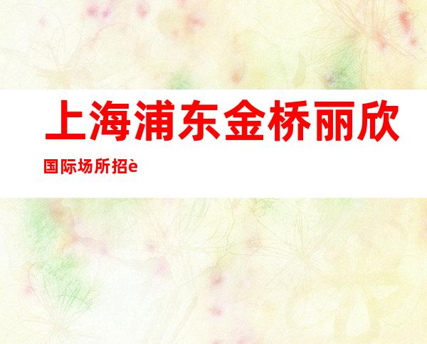 上海浦东金桥丽欣国际场所招聘服务员浦东排名前十场所提供宿舍