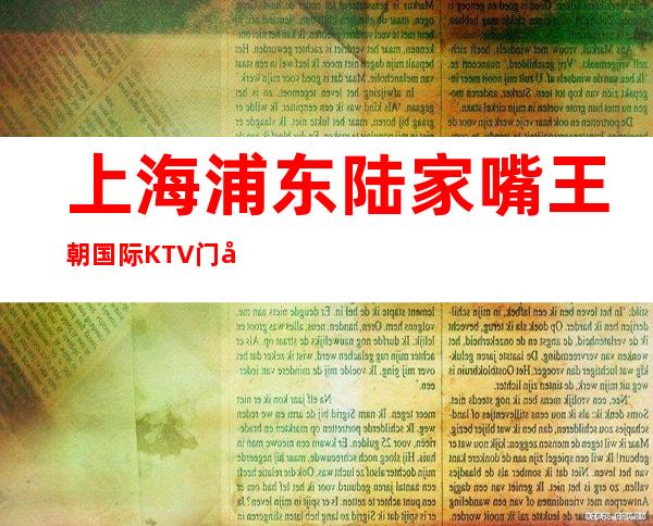 上海浦东陆家嘴王朝国际KTV门店招聘陈泽给你关爱进入上流社会