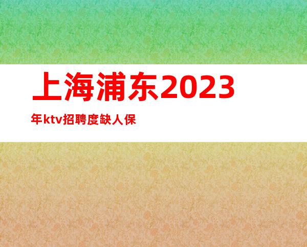 上海浦东2023年ktv招聘度缺人保证上班率无费用